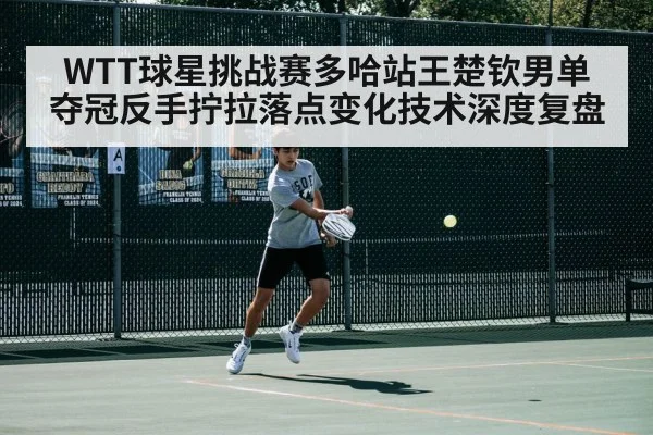 WTT球星挑战赛多哈站王楚钦男单夺冠反手拧拉落点变化技术深度复盘