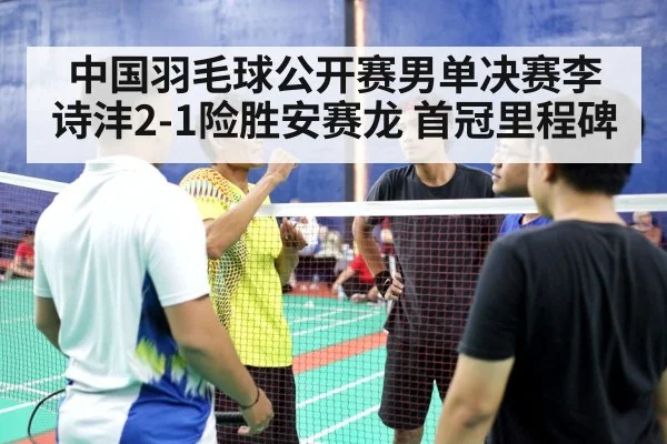 中国羽毛球公开赛男单决赛李诗沣2-1险胜安赛龙 首冠里程碑