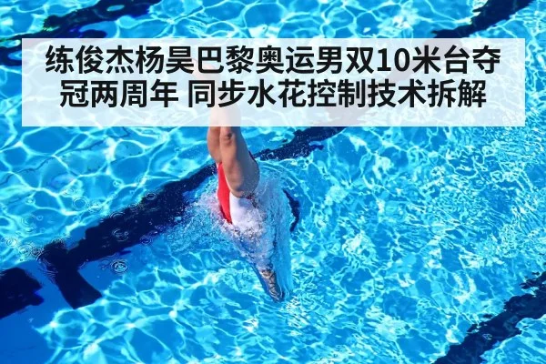 练俊杰杨昊巴黎奥运男双10米台夺冠两周年 同步水花控制技术拆解