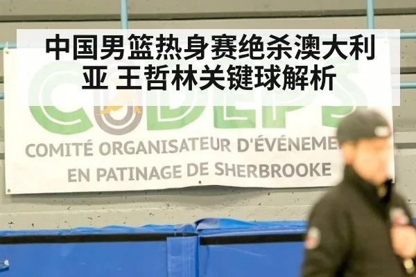 中国男篮热身赛绝杀澳大利亚 王哲林关键球解析