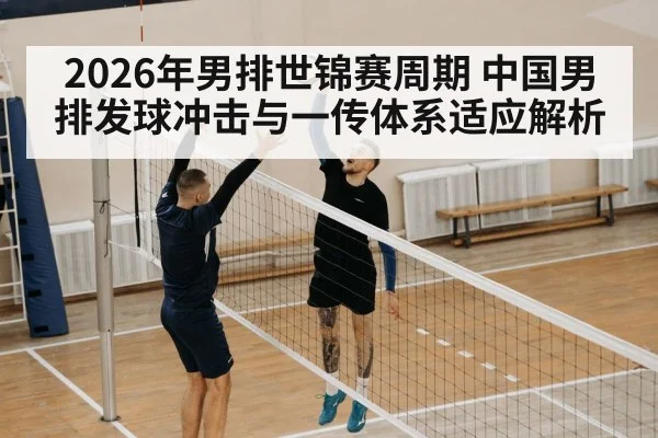 2026年男排世锦赛周期 中国男排发球冲击与一传体系适应解析
