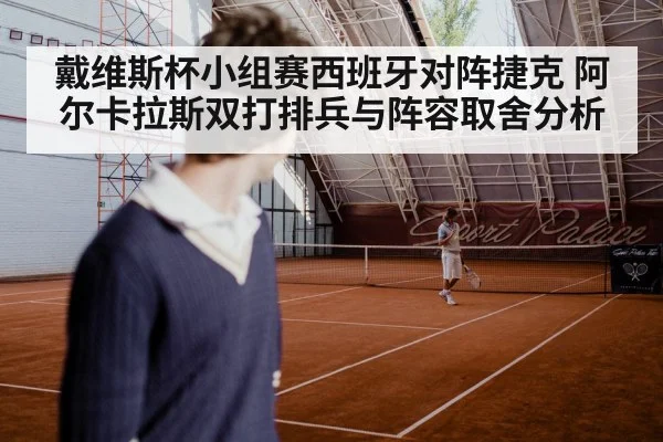 戴维斯杯小组赛西班牙对阵捷克 阿尔卡拉斯双打排兵与阵容取舍分析