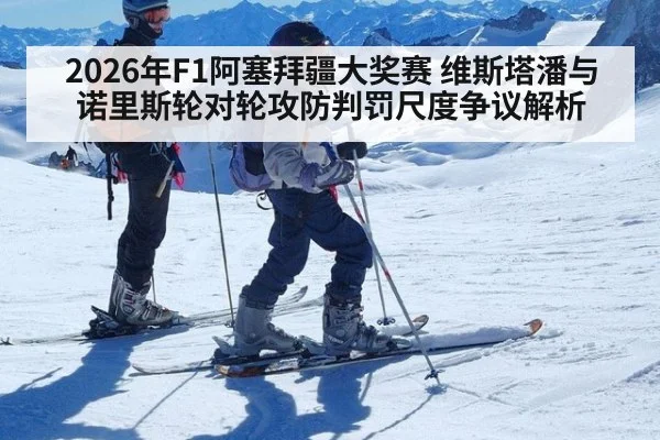 2026年F1阿塞拜疆大奖赛 维斯塔潘与诺里斯轮对轮攻防判罚尺度争议解析