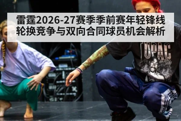 雷霆2026-27赛季季前赛年轻锋线轮换竞争与双向合同球员机会解析