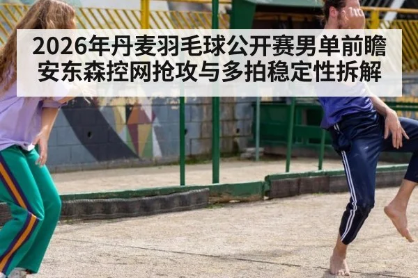 2026年丹麦羽毛球公开赛男单前瞻 安东森控网抢攻与多拍稳定性拆解